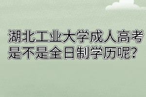 湖北工业大学成人高考是不是属于全日制学历呢？