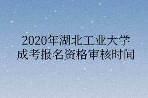 2020年湖北工业大学成考报名资格审核时间