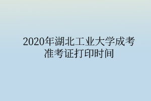 2020年湖北工业大学成考准考证打印时间