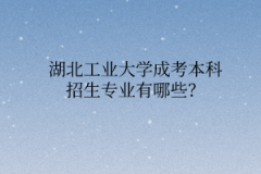 湖北工业大学成考本科招生专业有哪些？