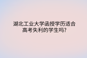 湖北工业大学函授学历适合高考失利的学生吗?