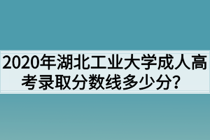 2020年湖北工业大学成人高考录取分数线多少分？