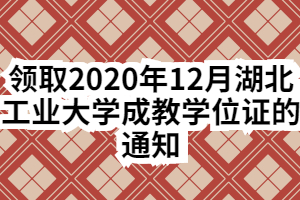 领取2020年12月湖北工业大学成教学位证的通知