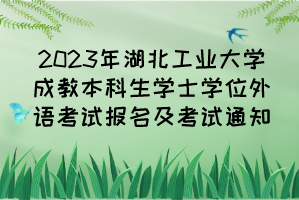 2023年湖北工业大学成教本科生学士学位外语考试报名及考试通知