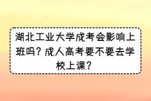 湖北工业大学成考会影响上班吗？成人高考要不要去学校上课？