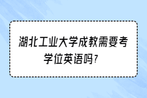 湖北工业大学成考需要考学位英语吗？